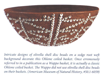 Intricate designs of olivella shell disc beads on a sedge root weft background decorate this Ohlone coiled basket. Once erroneously referred to in a publications as a Wappo basket, it is actually a classic Ohlone coiled bakset. The Wappo did not use olivella shell disc beads on their baskets. (American Museum of Naturl History, #50. 1-6059)