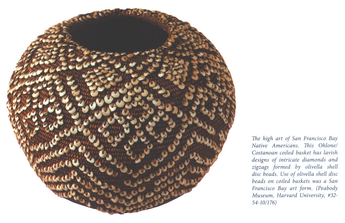 The high art of San Francisco Bay Native Americans. This Ohlone/Costanoan colied basket has lavish designs of intricate diamonds and zigzags formed by olivella shell disc beads. Use of olivella shell disc beads on colied baskets was a San Francisco Bay art form. (Peabody Museum, Harvard University, #32-54-10/176)