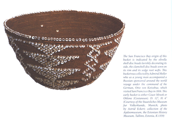 The San Francisco Bay origin of this basket is indicated by the olivella shell disc beads lavishly decorating its side, the clamshell disc beads sewn on its rim and its sedge root wefts. This basket was collected by Admiral Moller who as a young man accompanied a Russian sponsored around the world voyage under the command of the German, Otto von Kotzebue, which visited San Francisco Bay in 1816. This early basket is either Coast Mitwok or Ohlone (Costanoan) D: 12